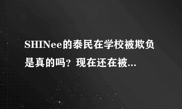SHINee的泰民在学校被欺负是真的吗？现在还在被欺负吗？