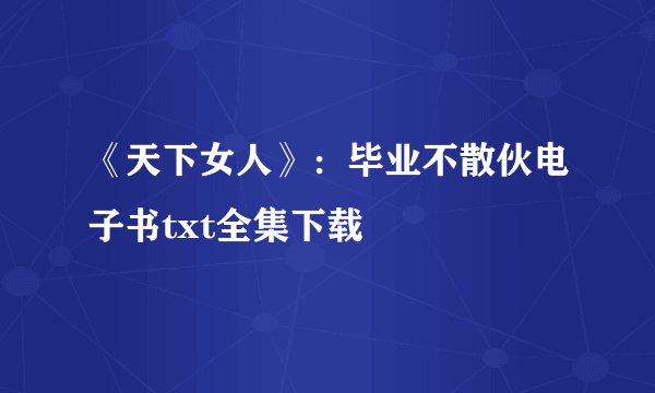 《天下女人》：毕业不散伙电子书txt全集下载