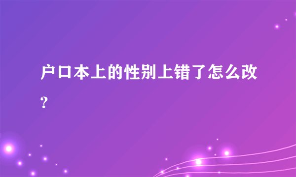 户口本上的性别上错了怎么改？