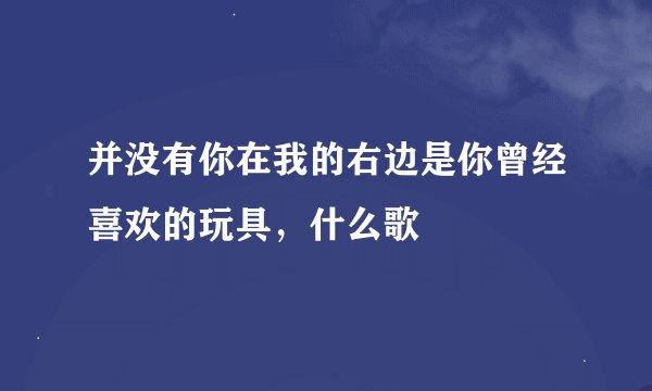 并没有你在我的右边是你曾经喜欢的玩具，什么歌