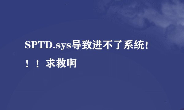 SPTD.sys导致进不了系统！！！求救啊