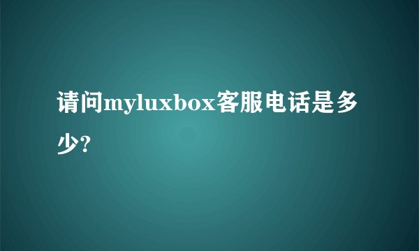 请问myluxbox客服电话是多少?