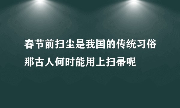 春节前扫尘是我国的传统习俗那古人何时能用上扫帚呢