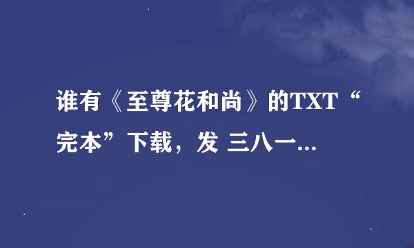 谁有《至尊花和尚》的TXT“完本”下载，发 三八一三八五六八五 Y箱 拜谢~