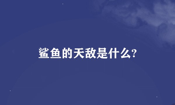 鲨鱼的天敌是什么?