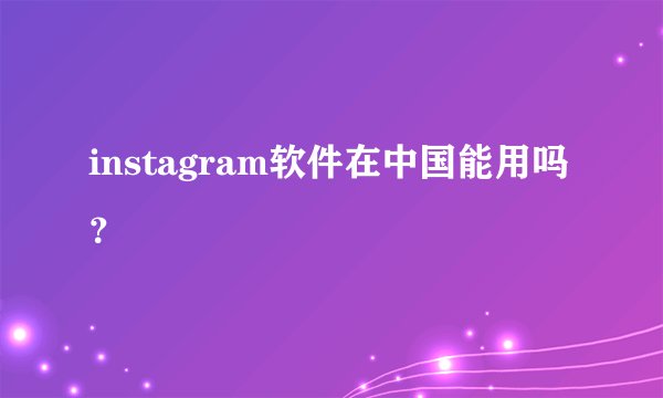 instagram软件在中国能用吗？