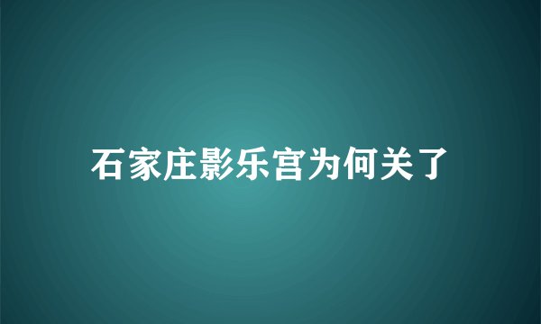 石家庄影乐宫为何关了