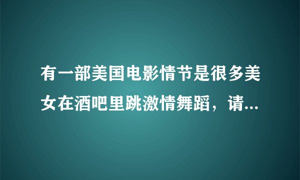 有一部美国电影情节是很多美女在酒吧里跳激情舞蹈，请问电影的名字是什么？？