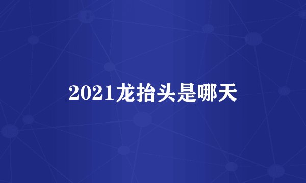 2021龙抬头是哪天
