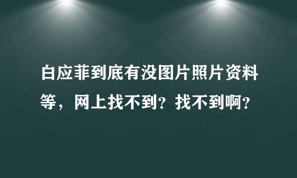 白应菲到底有没图片照片资料等，网上找不到？找不到啊？