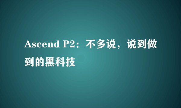 Ascend P2：不多说，说到做到的黑科技