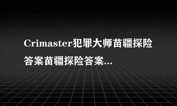 Crimaster犯罪大师苗疆探险答案苗疆探险答案解析第一关至第三关