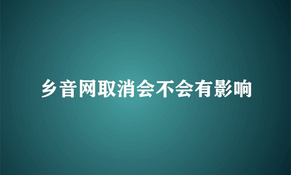 乡音网取消会不会有影响