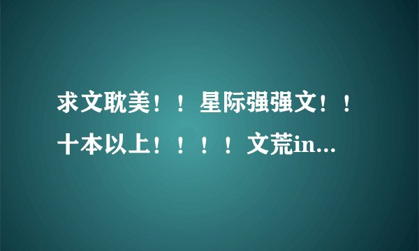 求文耽美！！星际强强文！！十本以上！！！！文荒ing！！主攻最好！