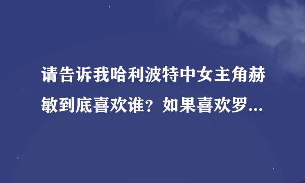 请告诉我哈利波特中女主角赫敏到底喜欢谁？如果喜欢罗恩。。那为什么不喜欢哈利？哈利喜欢谁？谁喜欢哈利