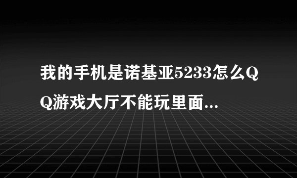 我的手机是诺基亚5233怎么QQ游戏大厅不能玩里面的所有游戏都下载不上