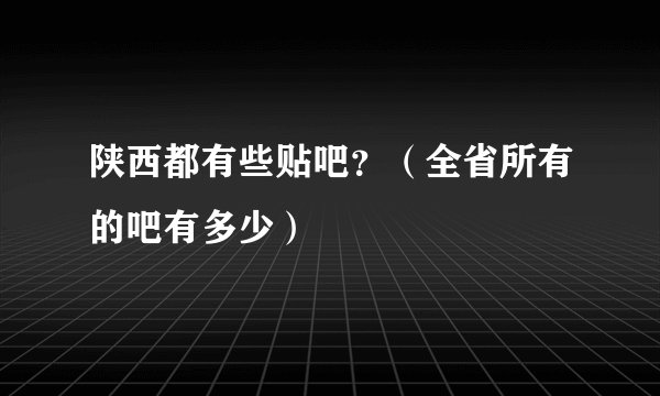 陕西都有些贴吧？（全省所有的吧有多少）