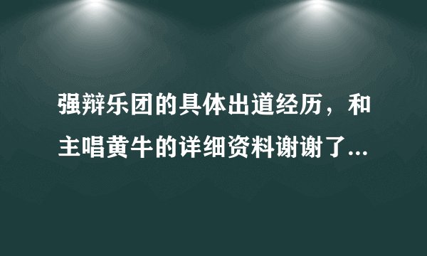 强辩乐团的具体出道经历，和主唱黄牛的详细资料谢谢了，大神帮忙啊