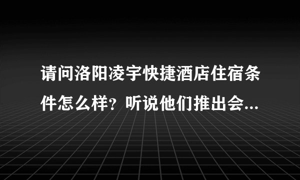 请问洛阳凌宇快捷酒店住宿条件怎么样？听说他们推出会员价80元，不住条件如何？有知道的朋友请告知。谢谢
