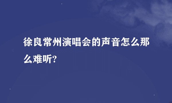 徐良常州演唱会的声音怎么那么难听?