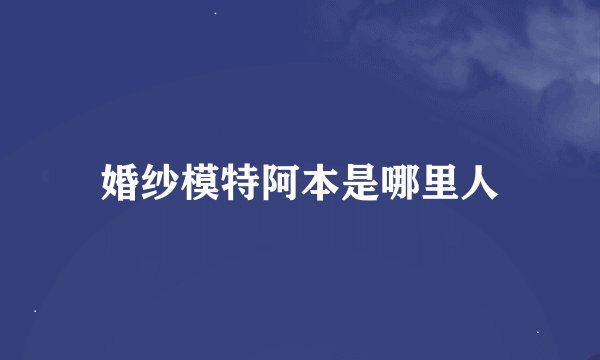 婚纱模特阿本是哪里人