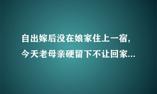 自出嫁后没在娘家住上一宿,今天老母亲硬留下不让回家,这层意思如何表达?