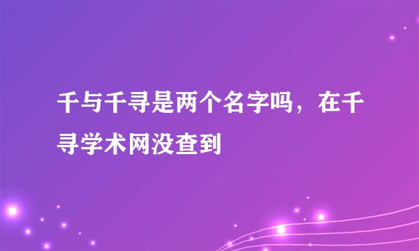 千与千寻是两个名字吗，在千寻学术网没查到