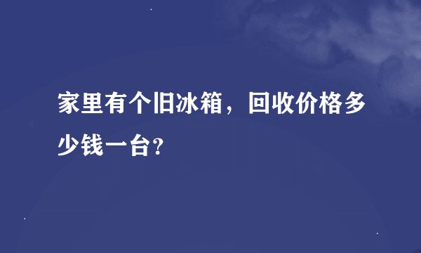 家里有个旧冰箱，回收价格多少钱一台？