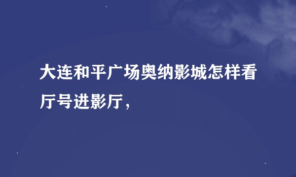 大连和平广场奥纳影城怎样看厅号进影厅，