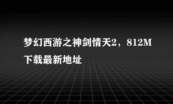梦幻西游之神剑情天2，812M下载最新地址