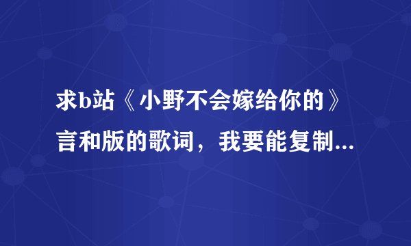 求b站《小野不会嫁给你的》言和版的歌词，我要能复制的不要文件的