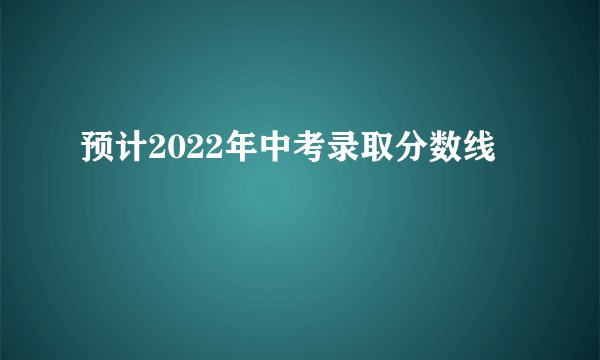 预计2022年中考录取分数线