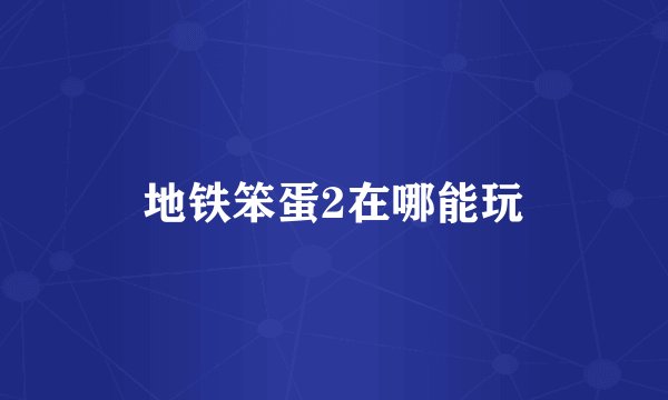 地铁笨蛋2在哪能玩