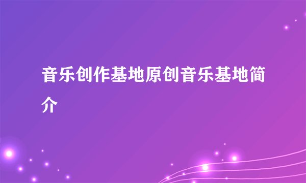 音乐创作基地原创音乐基地简介