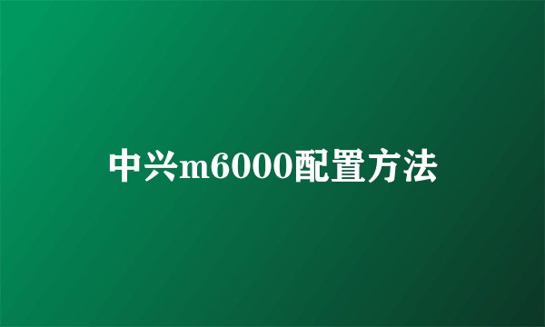中兴m6000配置方法