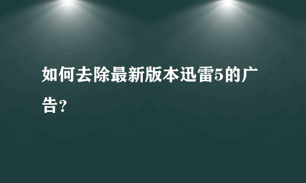 如何去除最新版本迅雷5的广告？