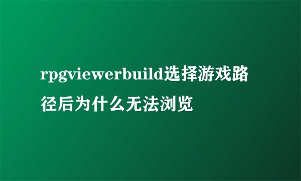 rpgviewerbuild选择游戏路径后为什么无法浏览