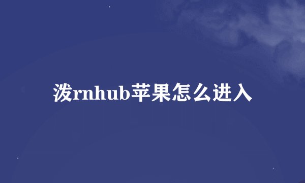 泼rnhub苹果怎么进入