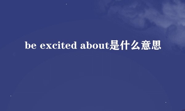 be excited about是什么意思