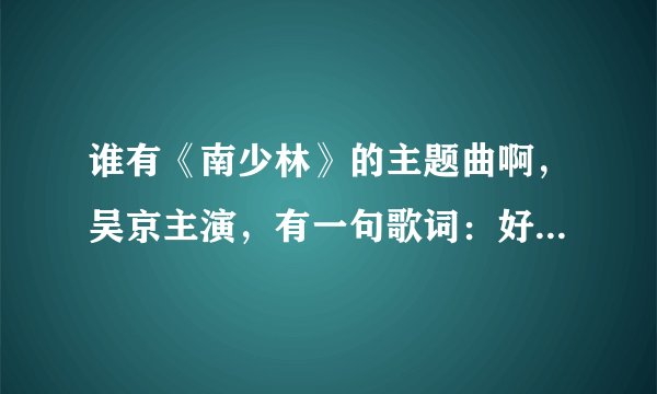 谁有《南少林》的主题曲啊，吴京主演，有一句歌词：好一个男儿有泪不轻弹 大丈夫也要过儿女情长关