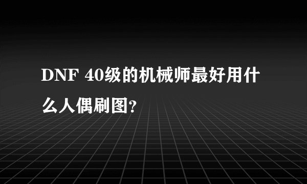 DNF 40级的机械师最好用什么人偶刷图？