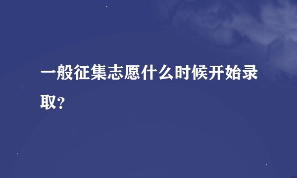一般征集志愿什么时候开始录取？