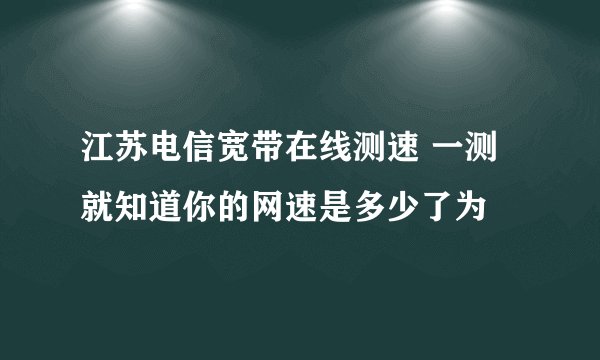 江苏电信宽带在线测速 一测就知道你的网速是多少了为