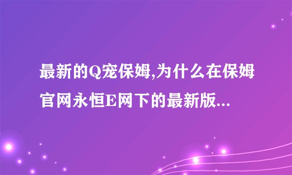 最新的Q宠保姆,为什么在保姆官网永恒E网下的最新版本不能用呢???