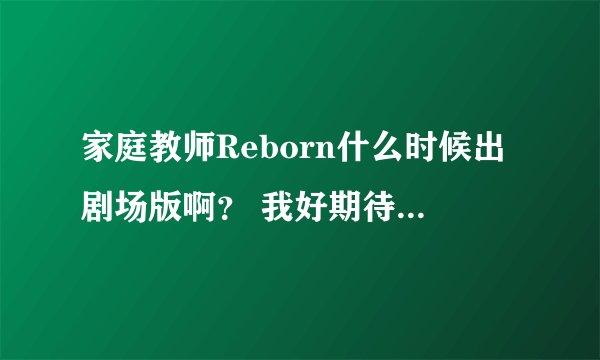 家庭教师Reborn什么时候出剧场版啊？ 我好期待哦...