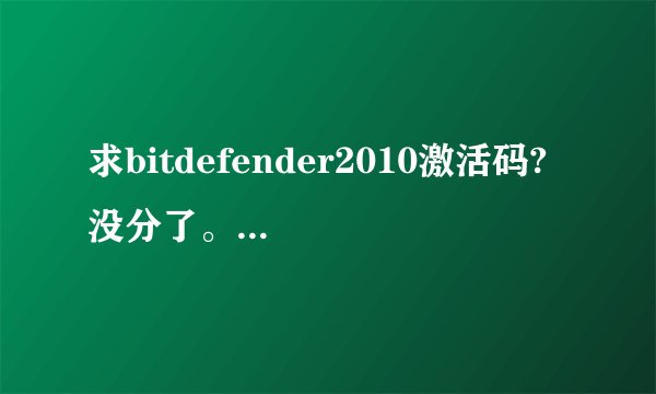 求bitdefender2010激活码? 没分了。不好意思！谢谢！