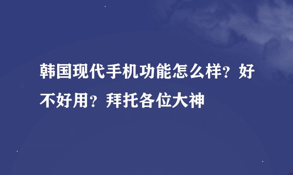 韩国现代手机功能怎么样？好不好用？拜托各位大神