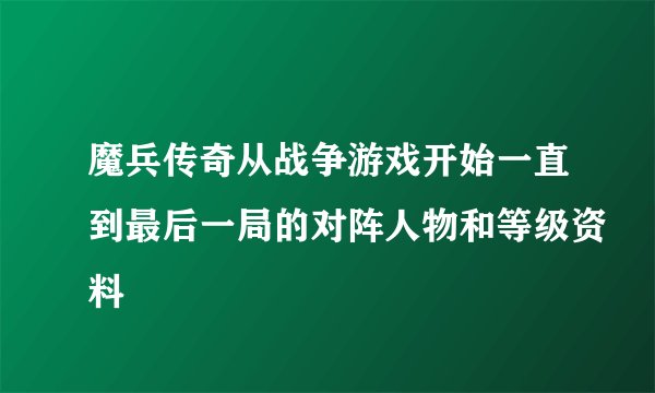 魔兵传奇从战争游戏开始一直到最后一局的对阵人物和等级资料