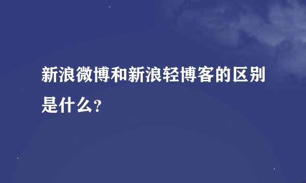 新浪微博和新浪轻博客的区别是什么？