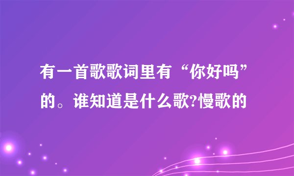 有一首歌歌词里有“你好吗”的。谁知道是什么歌?慢歌的